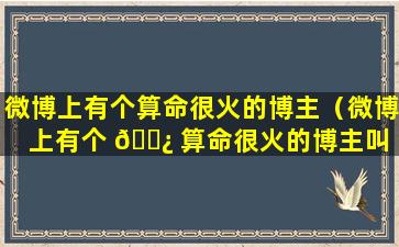 微博上有个算命很火的博主（微博上有个 🌿 算命很火的博主叫 🐶 什么）